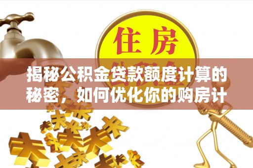 灵石揭秘公积金贷款额度计算的秘密，如何优化你的购房计划？