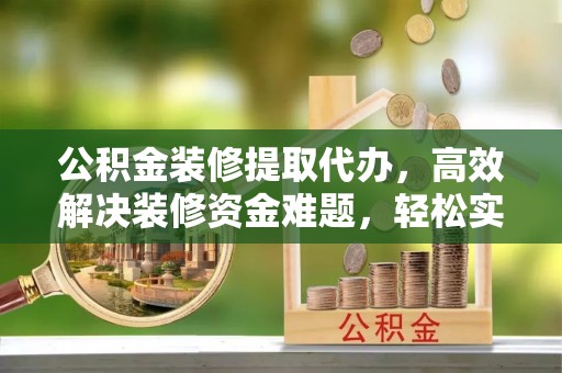 灵石公积金装修提取代办，高效解决装修资金难题，轻松实现家居梦想
