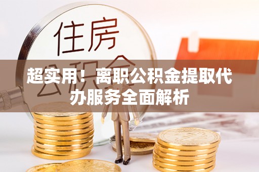 灵石超实用！离职公积金提取代办服务全面解析
