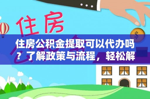 灵石住房公积金提取可以代办吗？了解政策与流程，轻松解决疑问