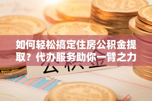 灵石如何轻松搞定住房公积金提取？代办服务助你一臂之力