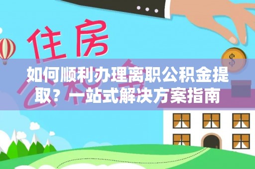 灵石如何顺利办理离职公积金提取？一站式解决方案指南