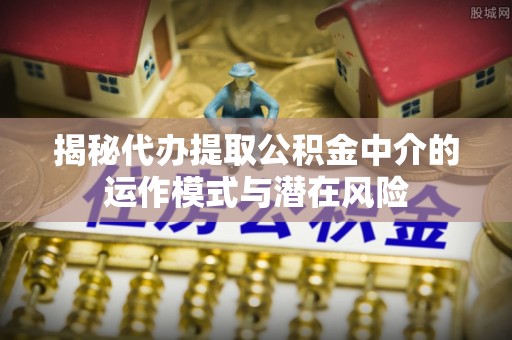灵石揭秘代办提取公积金中介的运作模式与潜在风险