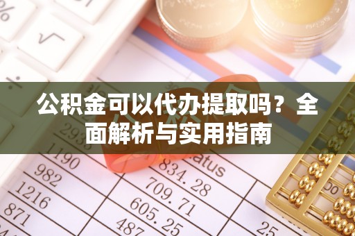 灵石公积金可以代办提取吗？全面解析与实用指南