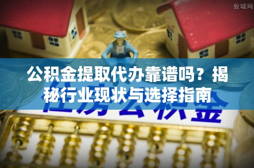 灵石公积金提取代办靠谱吗？揭秘行业现状与选择指南