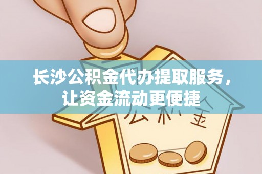 灵石长沙公积金代办提取服务，让资金流动更便捷
