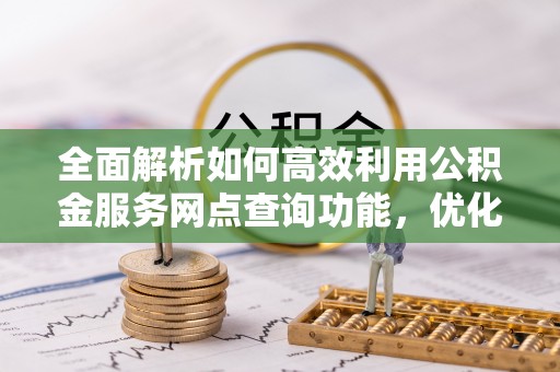 灵石全面解析如何高效利用公积金服务网点查询功能，优化生活理财规划