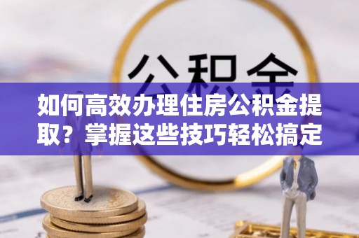 灵石如何高效办理住房公积金提取？掌握这些技巧轻松搞定