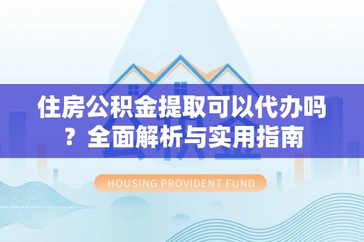 灵石住房公积金提取可以代办吗？全面解析与实用指南