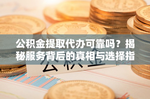 灵石公积金提取代办可靠吗？揭秘服务背后的真相与选择指南