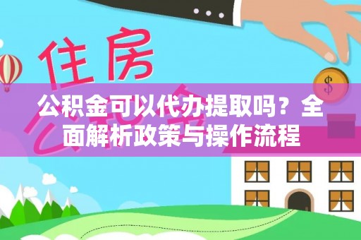 灵石公积金可以代办提取吗？全面解析政策与操作流程