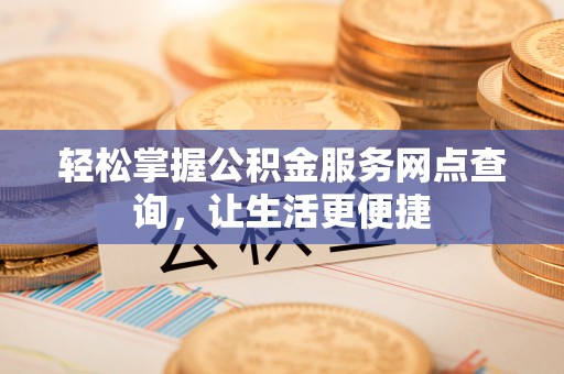 灵石轻松掌握公积金服务网点查询，让生活更便捷