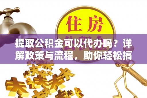 灵石提取公积金可以代办吗？详解政策与流程，助你轻松搞定！