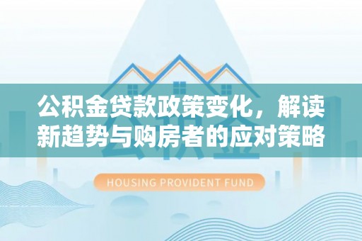 灵石公积金贷款政策变化，解读新趋势与购房者的应对策略
