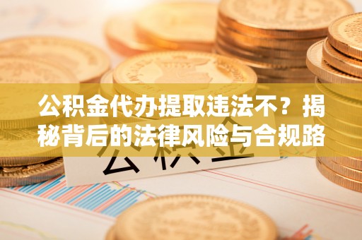 灵石公积金代办提取违法不？揭秘背后的法律风险与合规路径