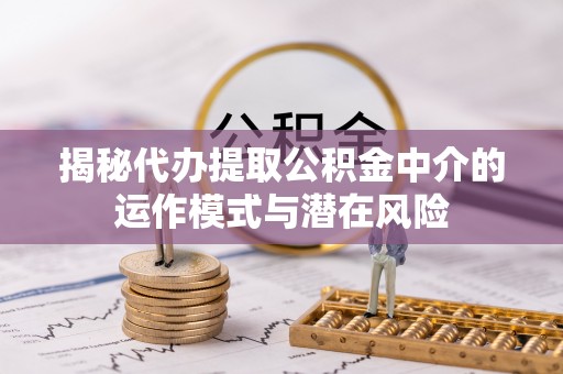 灵石揭秘代办提取公积金中介的运作模式与潜在风险