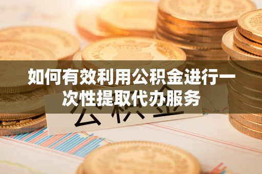 灵石如何有效利用公积金进行一次性提取代办服务