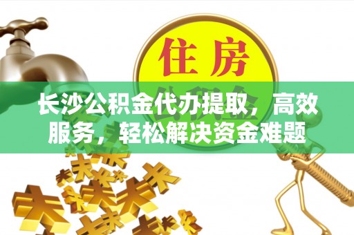 灵石长沙公积金代办提取，高效服务，轻松解决资金难题