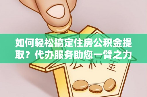 灵石如何轻松搞定住房公积金提取？代办服务助您一臂之力