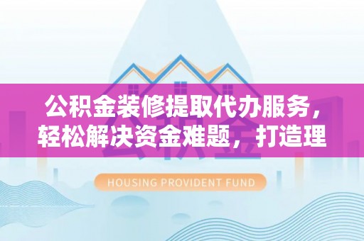 灵石公积金装修提取代办服务，轻松解决资金难题，打造理想家居