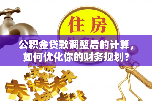 灵石公积金贷款调整后的计算，如何优化你的财务规划？