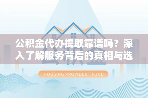 灵石公积金代办提取靠谱吗？深入了解服务背后的真相与选择指南
