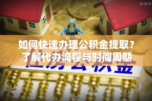 灵石如何快速办理公积金提取？了解代办流程与时间周期