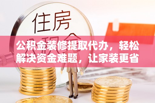 灵石公积金装修提取代办，轻松解决资金难题，让家装更省心
