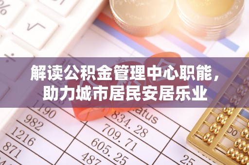 灵石解读公积金管理中心职能，助力城市居民安居乐业