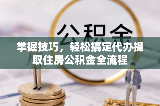 灵石掌握技巧，轻松搞定代办提取住房公积金全流程