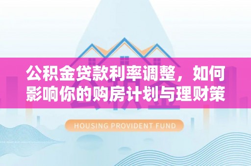 灵石公积金贷款利率调整，如何影响你的购房计划与理财策略