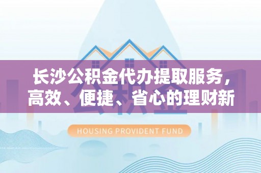 灵石长沙公积金代办提取服务，高效、便捷、省心的理财新选择