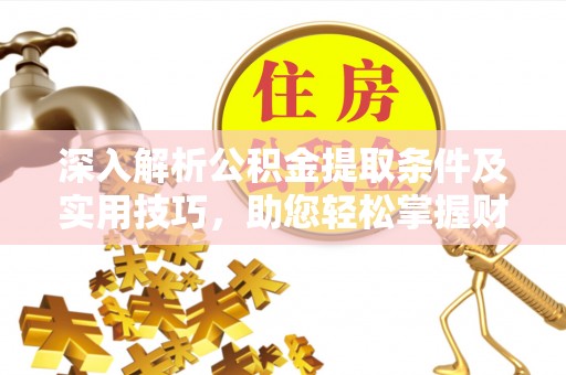 灵石深入解析公积金提取条件及实用技巧，助您轻松掌握财富管理