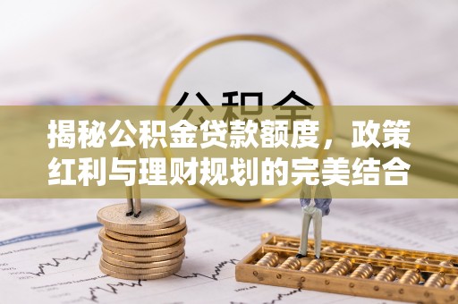 灵石揭秘公积金贷款额度，政策红利与理财规划的完美结合