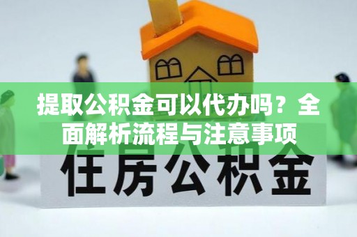 灵石提取公积金可以代办吗？全面解析流程与注意事项