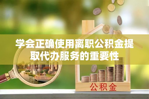 灵石学会正确使用离职公积金提取代办服务的重要性