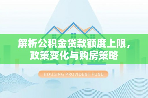灵石解析公积金贷款额度上限，政策变化与购房策略