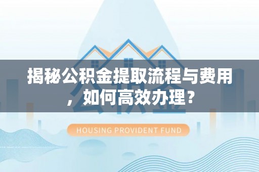 灵石揭秘公积金提取流程与费用，如何高效办理？