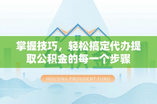 灵石掌握技巧，轻松搞定代办提取公积金的每一个步骤