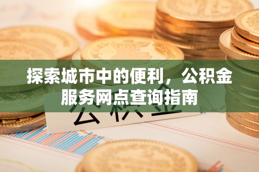 灵石探索城市中的便利，公积金服务网点查询指南