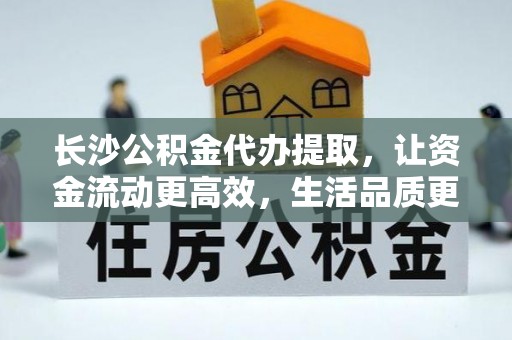 灵石长沙公积金代办提取，让资金流动更高效，生活品质更优越