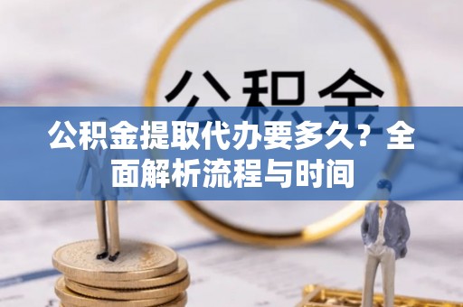 灵石公积金提取代办要多久？全面解析流程与时间