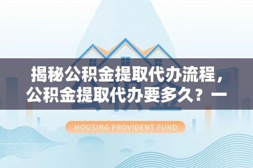 灵石揭秘公积金提取代办流程，公积金提取代办要多久？一站式指南为你解答
