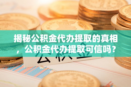 灵石揭秘公积金代办提取的真相，公积金代办提取可信吗？