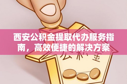 灵石西安公积金提取代办服务指南，高效便捷的解决方案