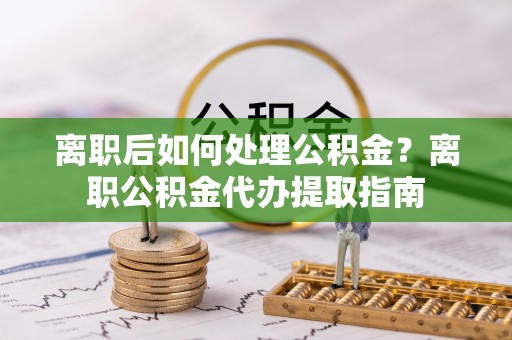 灵石离职后如何处理公积金？离职公积金代办提取指南