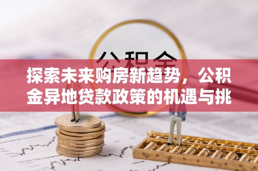灵石探索未来购房新趋势，公积金异地贷款政策的机遇与挑战