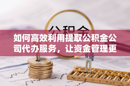 灵石如何高效利用提取公积金公司代办服务，让资金管理更轻松
