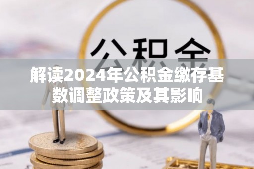 灵石解读2024年公积金缴存基数调整政策及其影响