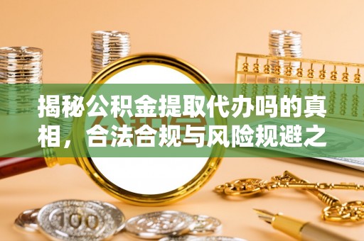 灵石揭秘公积金提取代办吗的真相，合法合规与风险规避之道